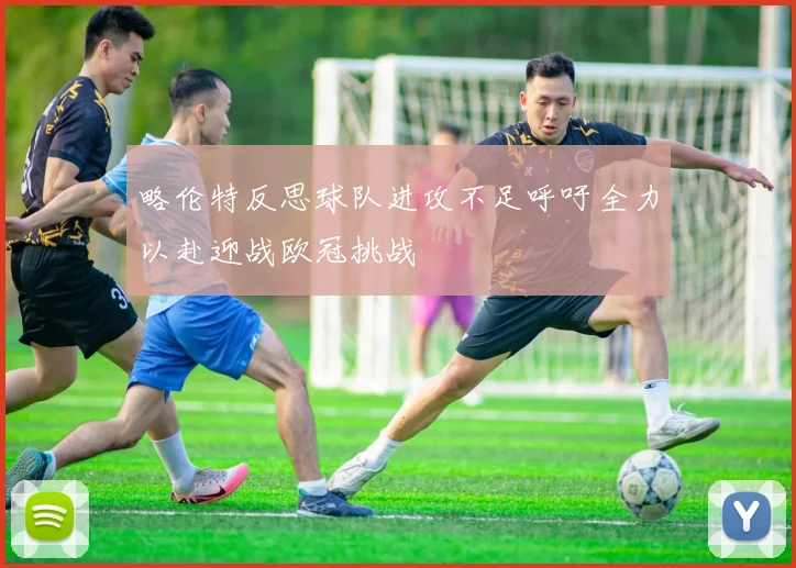 略伦特反思球队进攻不足呼吁全力以赴迎战欧冠挑战