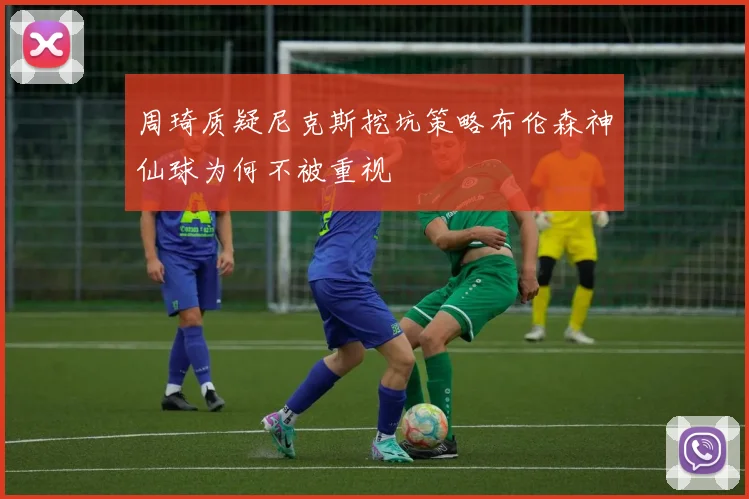 周琦质疑尼克斯挖坑策略布伦森神仙球为何不被重视