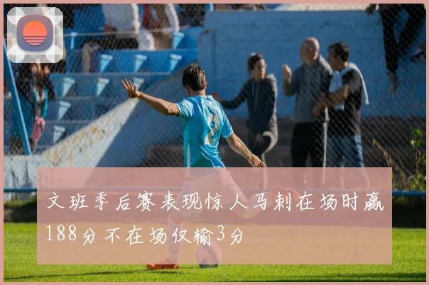 文班季后赛表现惊人马刺在场时赢188分不在场仅输3分
