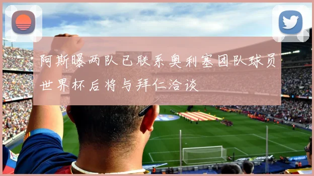 阿斯曝两队已联系奥利塞团队球员世界杯后将与拜仁洽谈