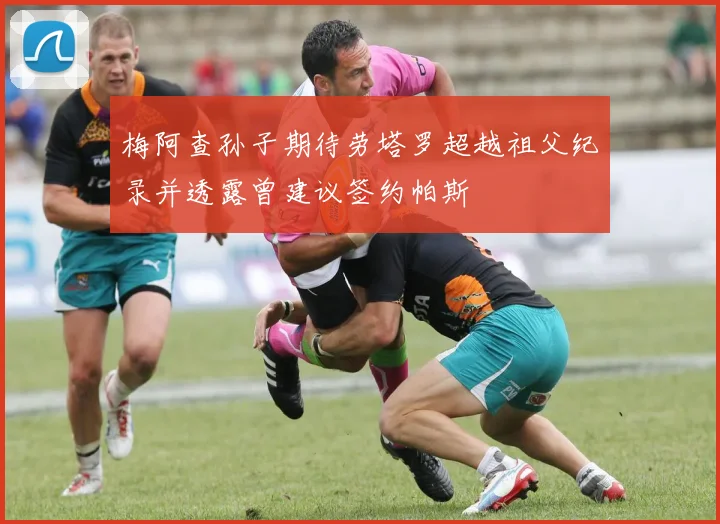 梅阿查孙子期待劳塔罗超越祖父纪录并透露曾建议签约帕斯