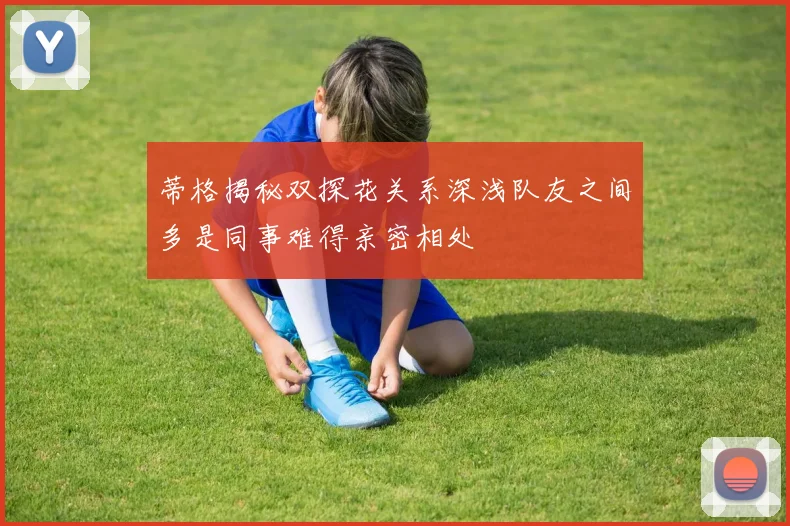 蒂格揭秘双探花关系深浅队友之间多是同事难得亲密相处