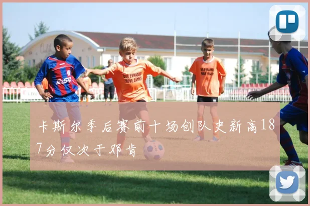 卡斯尔季后赛前十场创队史新高187分仅次于邓肯