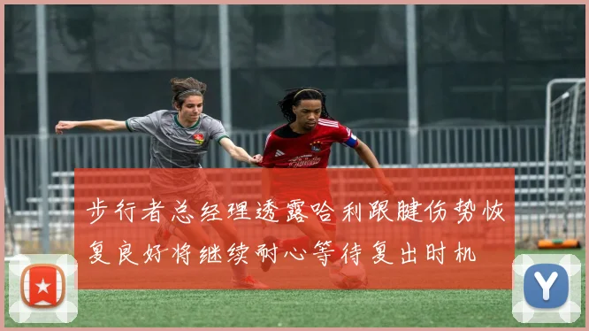 步行者总经理透露哈利跟腱伤势恢复良好将继续耐心等待复出时机