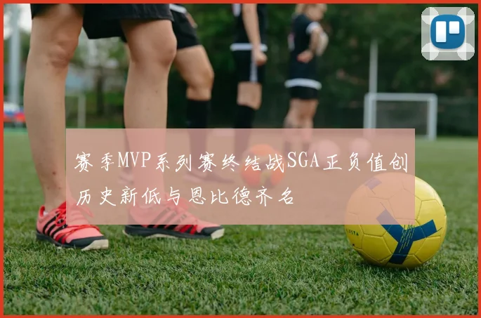 赛季MVP系列赛终结战SGA正负值创历史新低与恩比德齐名