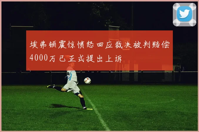 埃弗顿震惊愤怒回应裁决被判赔偿4000万已正式提出上诉