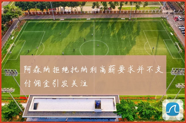 阿森纳拒绝托纳利高薪要求并不支付佣金引发关注