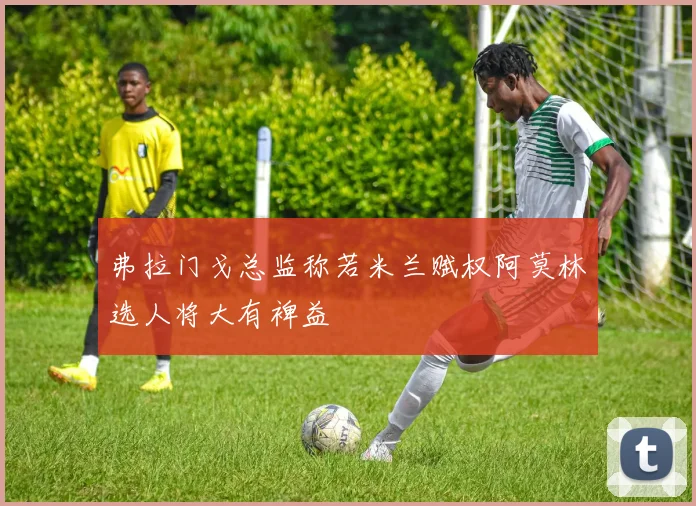 弗拉门戈总监称若米兰赋权阿莫林选人将大有裨益