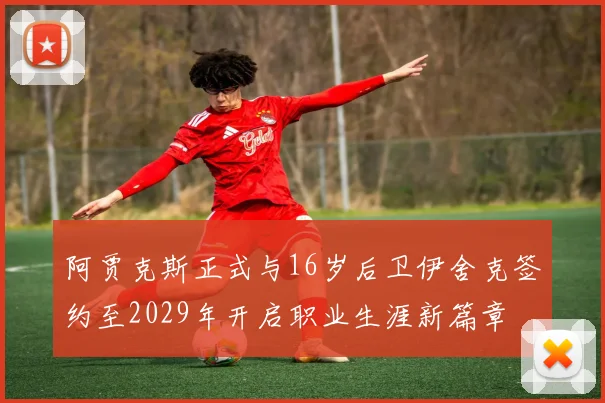 阿贾克斯正式与16岁后卫伊舍克签约至2029年开启职业生涯新篇章