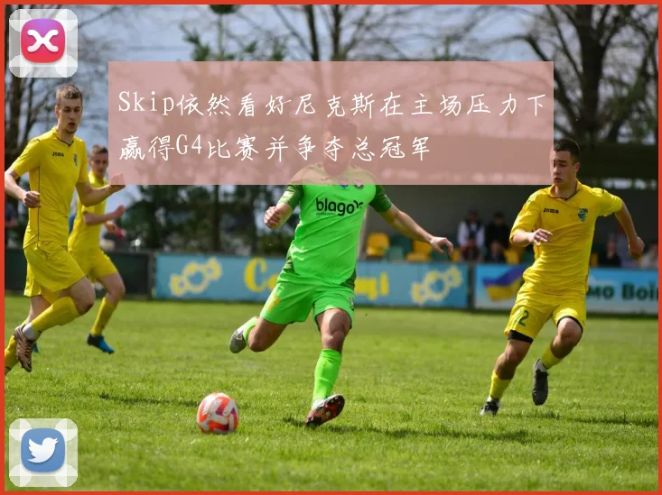 Skip依然看好尼克斯在主场压力下赢得G4比赛并争夺总冠军