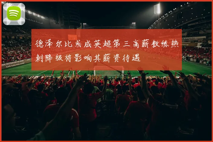 德泽尔比或成英超第三高薪教练热刺降级将影响其薪资待遇