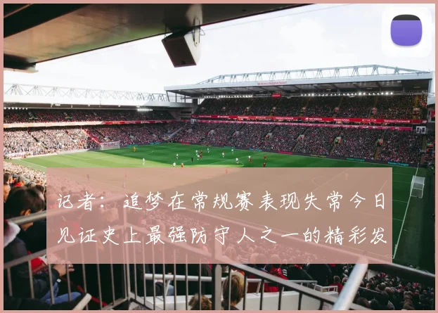 记者：追梦在常规赛表现失常今日见证史上最强防守人之一的精彩发挥