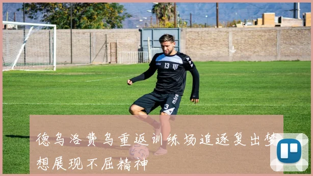德乌洛费乌重返训练场追逐复出梦想展现不屈精神