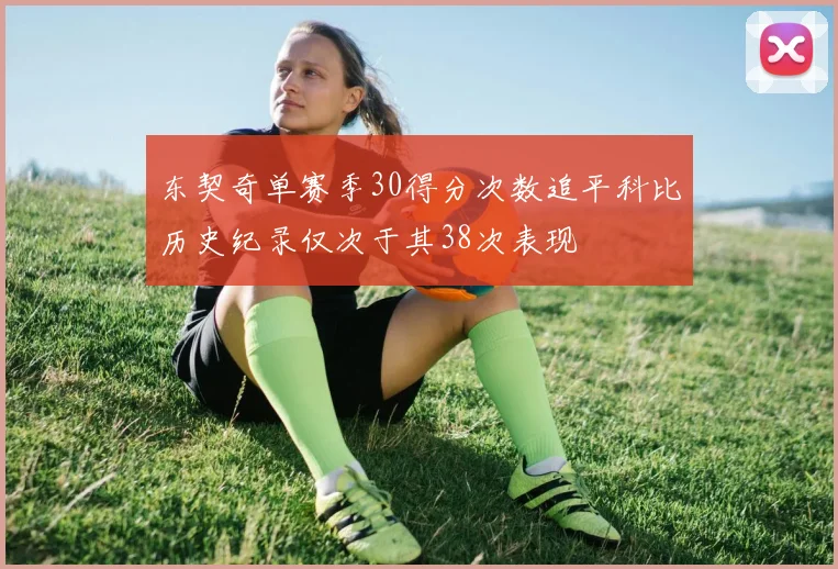 东契奇单赛季30得分次数追平科比历史纪录仅次于其38次表现