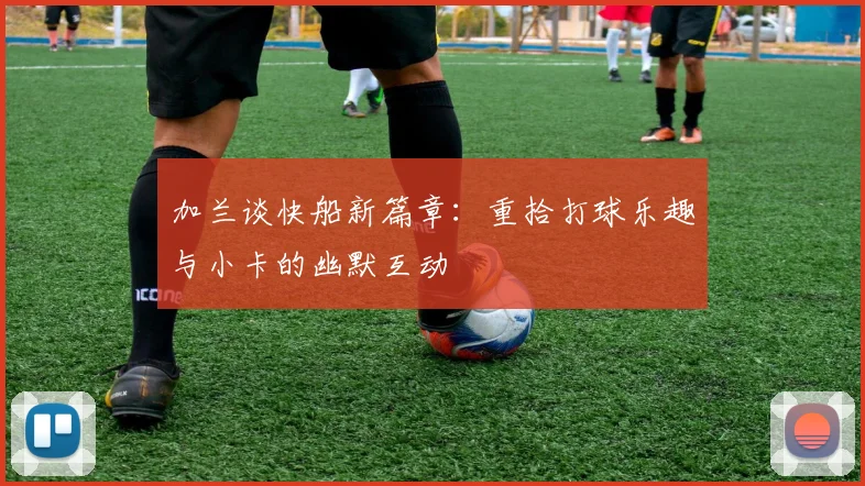 加兰谈快船新篇章：重拾打球乐趣与小卡的幽默互动