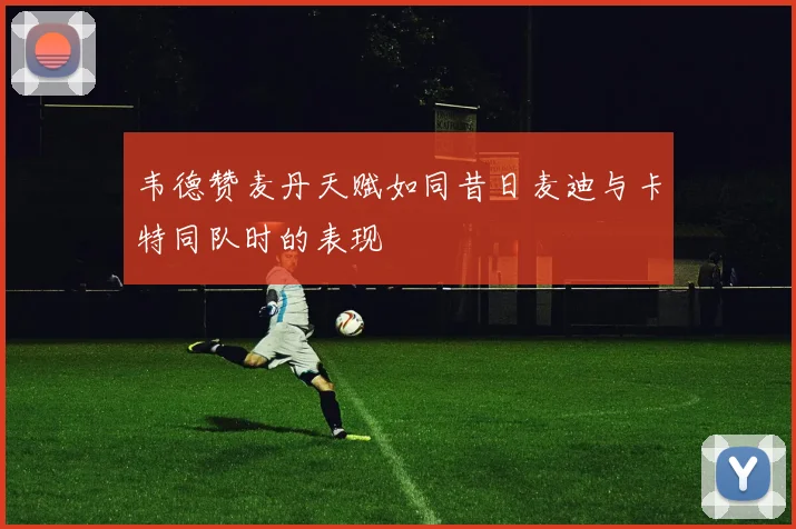韦德赞麦丹天赋如同昔日麦迪与卡特同队时的表现