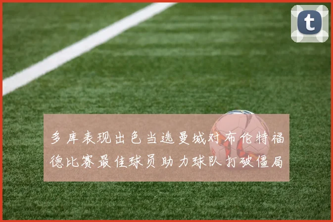 多库表现出色当选曼城对布伦特福德比赛最佳球员助力球队打破僵局