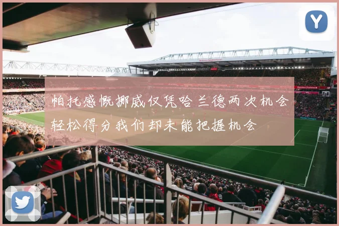 帕托感慨挪威仅凭哈兰德两次机会轻松得分我们却未能把握机会