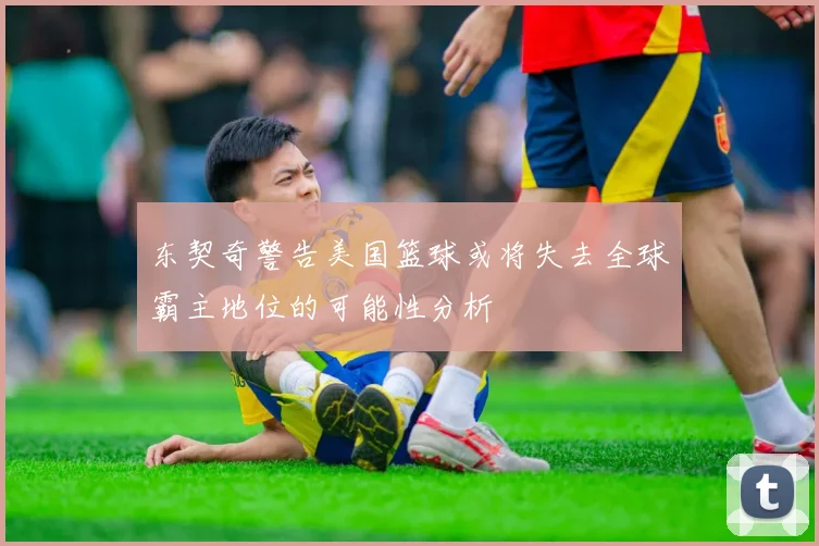 东契奇警告美国篮球或将失去全球霸主地位的可能性分析