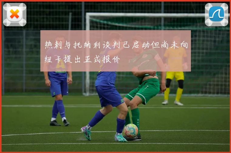 热刺与托纳利谈判已启动但尚未向纽卡提出正式报价