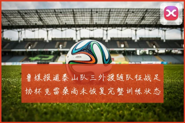 鲁媒报道泰山队三外援随队征战足协杯克雷桑尚未恢复完整训练状态
