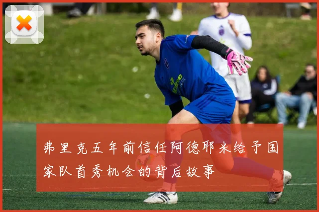 弗里克五年前信任阿德耶米给予国家队首秀机会的背后故事