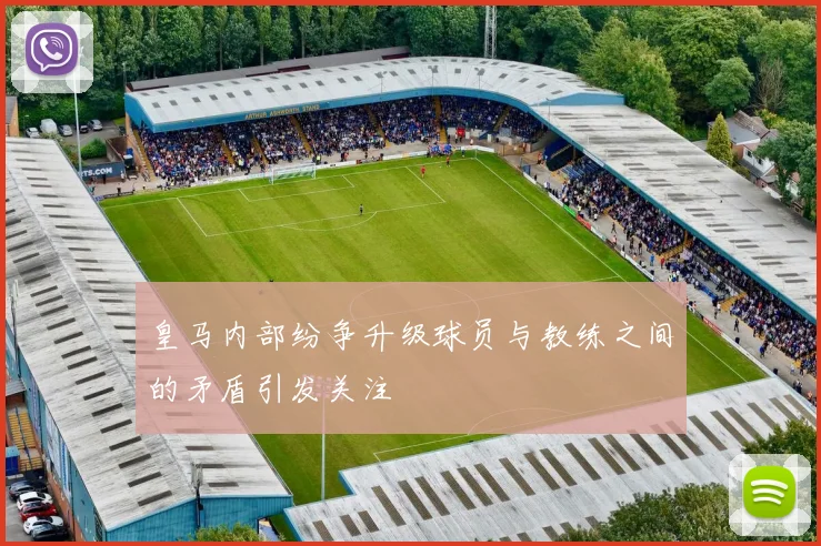 皇马内部纷争升级球员与教练之间的矛盾引发关注